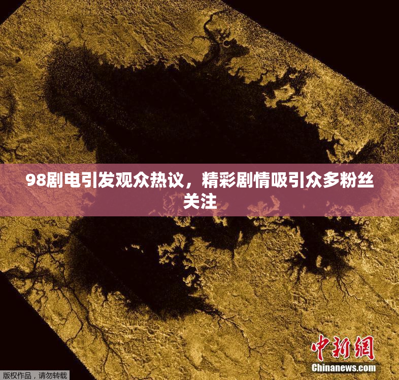 98剧电引发观众热议，精彩剧情吸引众多粉丝关注