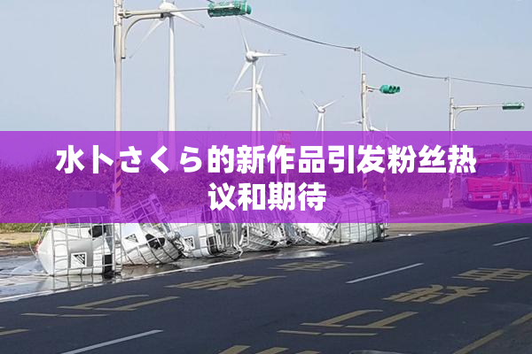 水卜さくら的新作品引发粉丝热议和期待