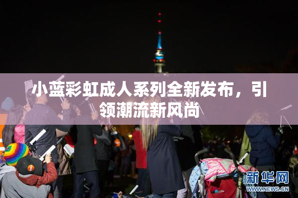 小蓝彩虹成人系列全新发布，引领潮流新风尚