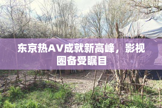 东京热AV成就新高峰，影视圈备受瞩目