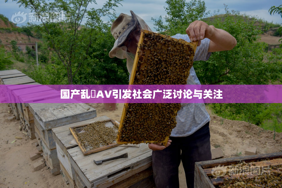 国产乱婬AV引发社会广泛讨论与关注