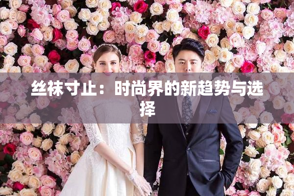 丝袜寸止：时尚界的新趋势与选择
