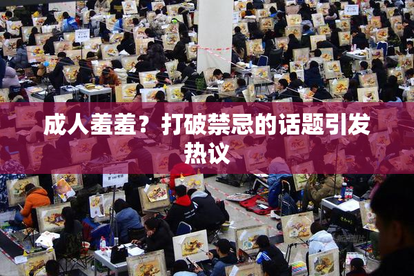 成人羞羞？打破禁忌的话题引发热议