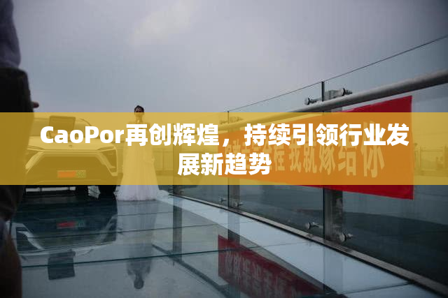 CaoPor再创辉煌，持续引领行业发展新趋势