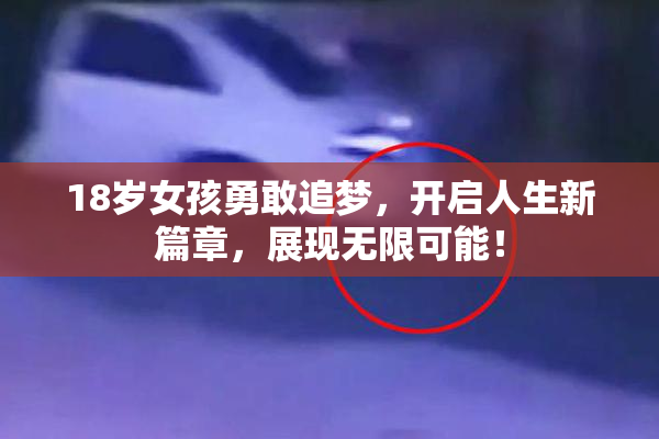 18岁女孩勇敢追梦，开启人生新篇章，展现无限可能！