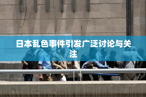 日本乱色事件引发广泛讨论与关注
