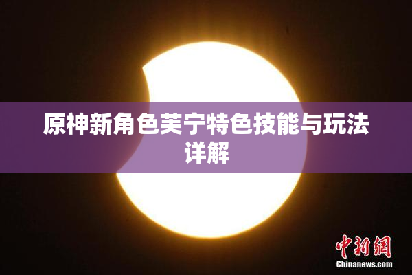 原神新角色芙宁特色技能与玩法详解
