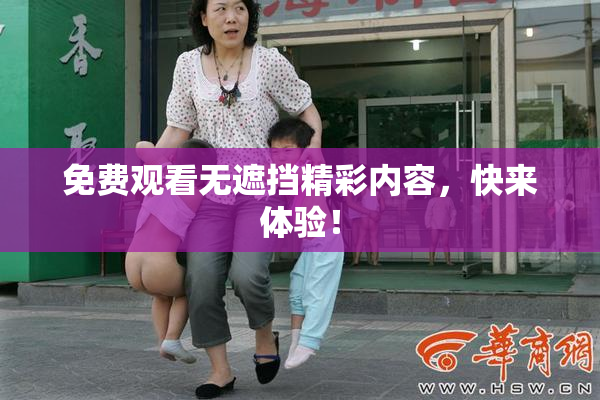 免费观看无遮挡精彩内容，快来体验！