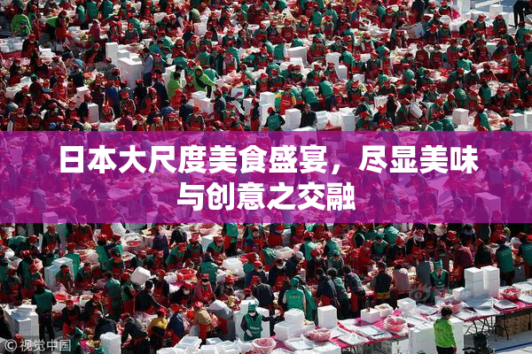 日本大尺度美食盛宴，尽显美味与创意之交融