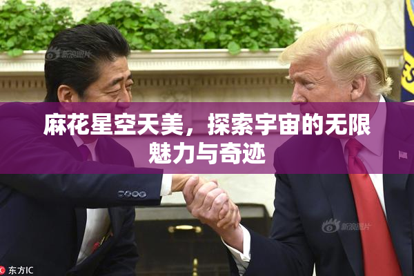 麻花星空天美，探索宇宙的无限魅力与奇迹