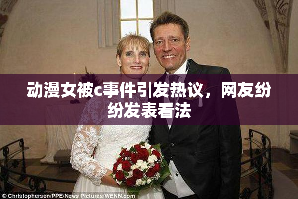 动漫女被c事件引发热议，网友纷纷发表看法