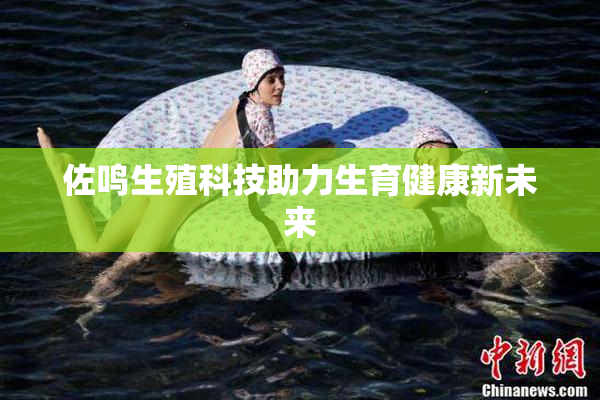 佐鸣生殖科技助力生育健康新未来