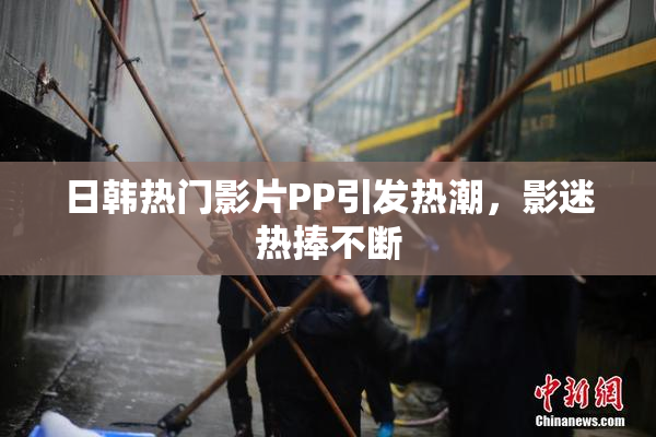 日韩热门影片PP引发热潮，影迷热捧不断