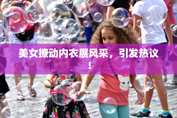 美女撩动内衣展风采，引发热议！