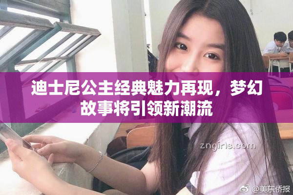 迪士尼公主经典魅力再现，梦幻故事将引领新潮流
