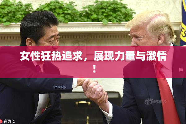 女性狂热追求，展现力量与激情！
