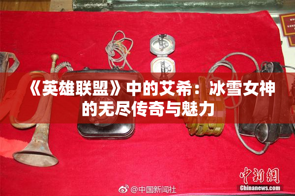 《英雄联盟》中的艾希：冰雪女神的无尽传奇与魅力