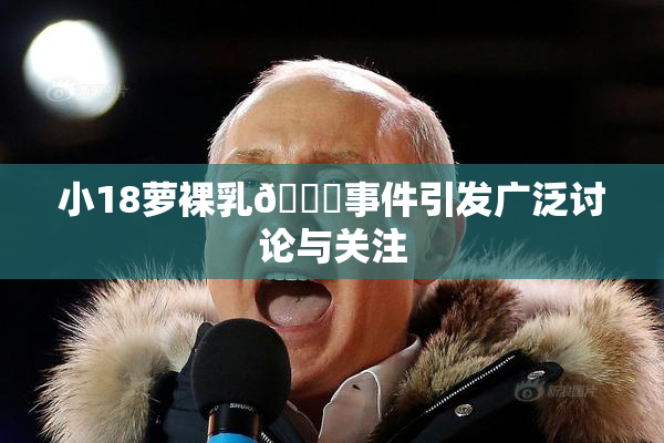 小18萝裸乳🔞事件引发广泛讨论与关注
