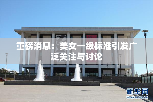 重磅消息：美女一级标准引发广泛关注与讨论