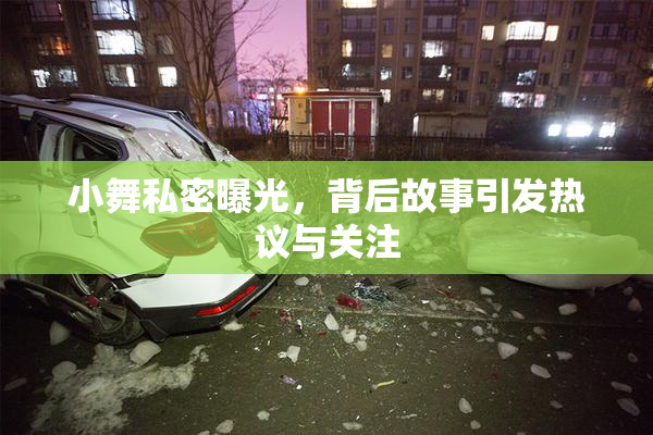 小舞私密曝光，背后故事引发热议与关注