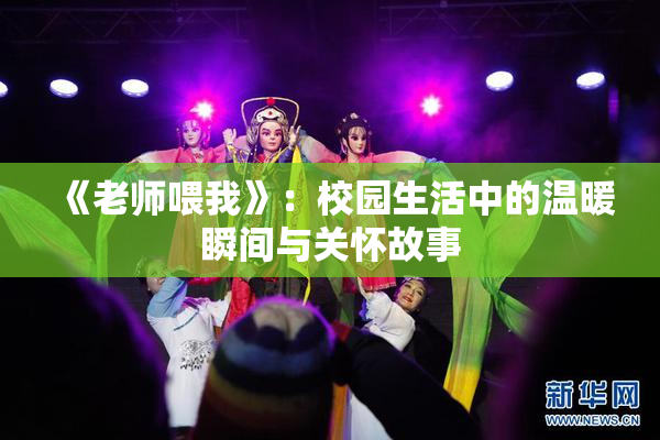 《老师喂我》：校园生活中的温暖瞬间与关怀故事