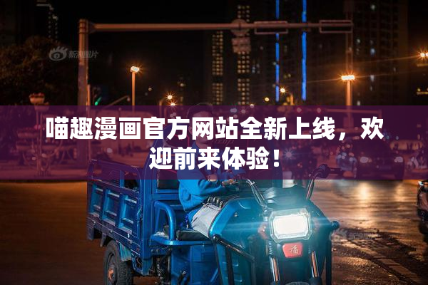 喵趣漫画官方网站全新上线，欢迎前来体验！