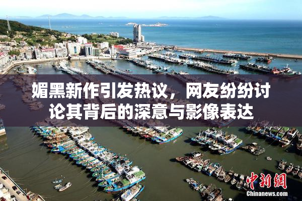 媚黑新作引发热议，网友纷纷讨论其背后的深意与影像表达
