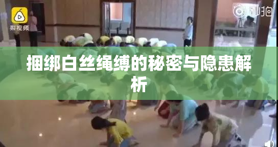 捆绑白丝绳缚的秘密与隐患解析