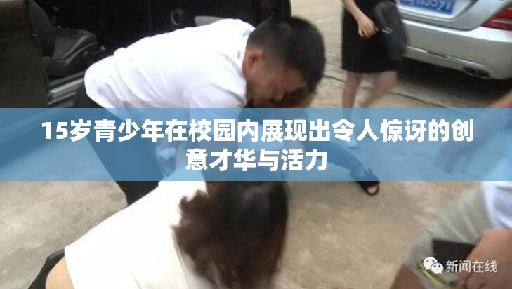 15岁青少年在校园内展现出令人惊讶的创意才华与活力