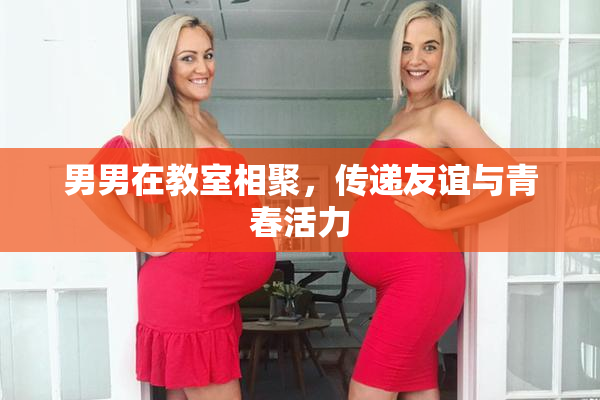 男男在教室相聚，传递友谊与青春活力