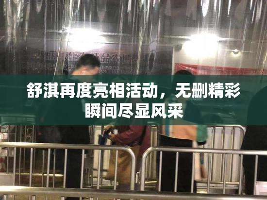 舒淇再度亮相活动，无删精彩瞬间尽显风采