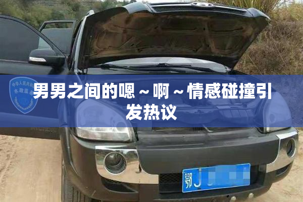 男男之间的嗯～啊～情感碰撞引发热议
