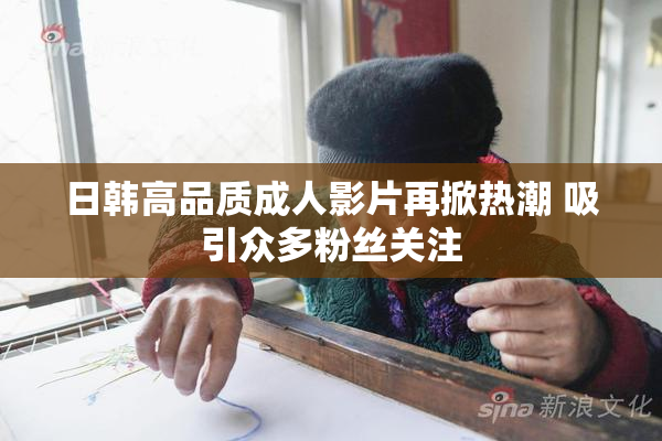 日韩高品质成人影片再掀热潮 吸引众多粉丝关注