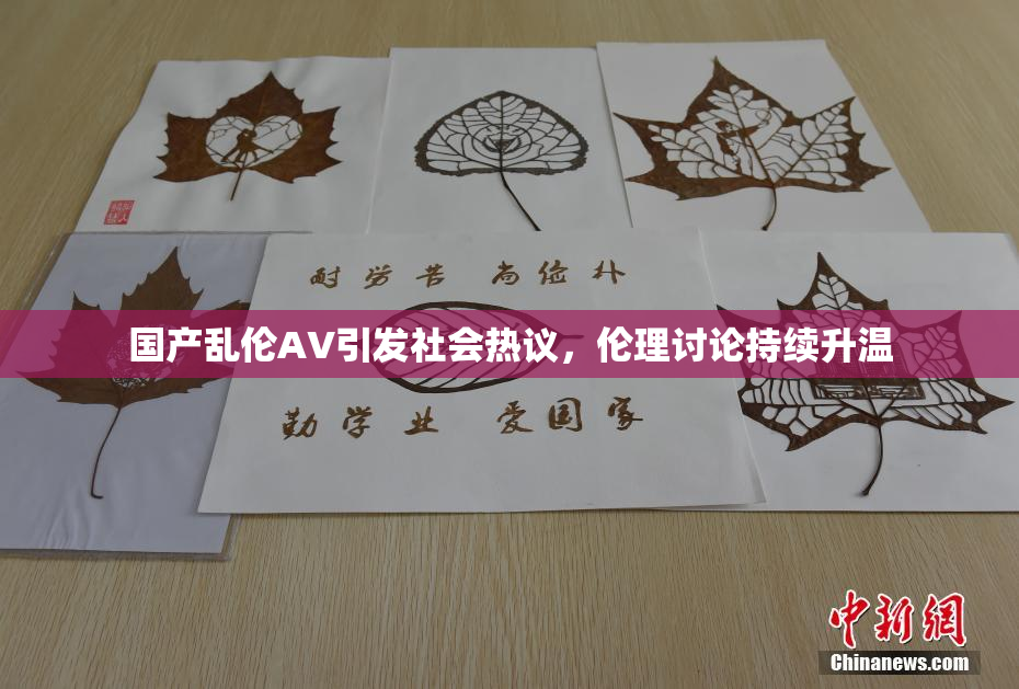 国产乱伦AV引发社会热议，伦理讨论持续升温