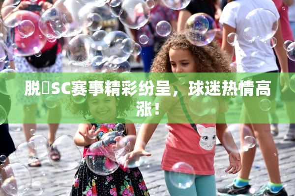 脱糞SC赛事精彩纷呈，球迷热情高涨！