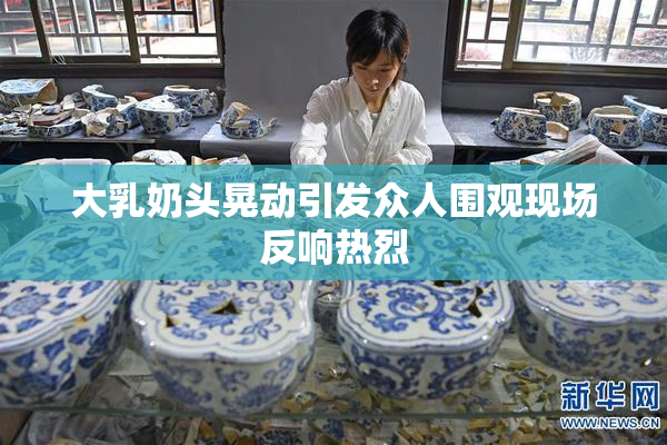 大乳奶头晃动引发众人围观现场反响热烈