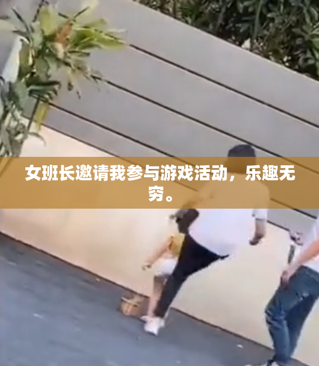 女班长邀请我参与游戏活动，乐趣无穷。