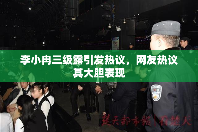 李小冉三级露引发热议，网友热议其大胆表现