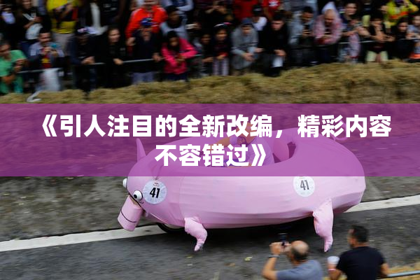 《引人注目的全新改编，精彩内容不容错过》