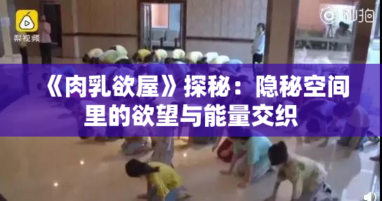 《肉乳欲屋》探秘：隐秘空间里的欲望与能量交织