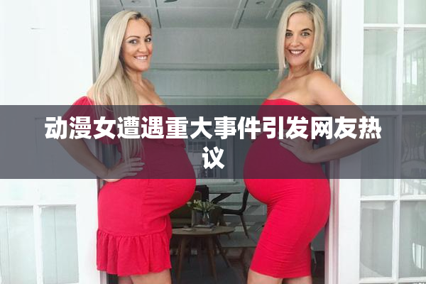 动漫女遭遇重大事件引发网友热议
