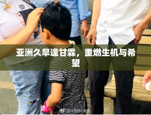 亚洲久旱逢甘霖，重燃生机与希望