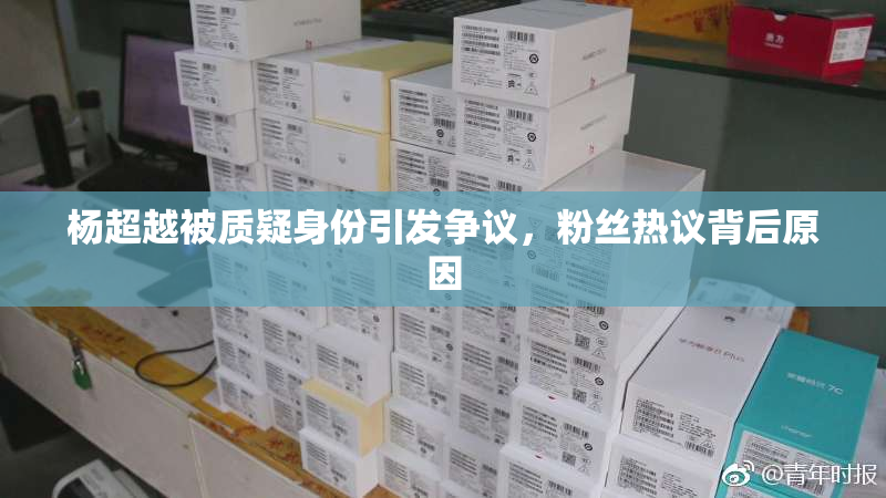 杨超越被质疑身份引发争议，粉丝热议背后原因