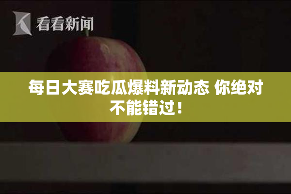 每日大赛吃瓜爆料新动态 你绝对不能错过！