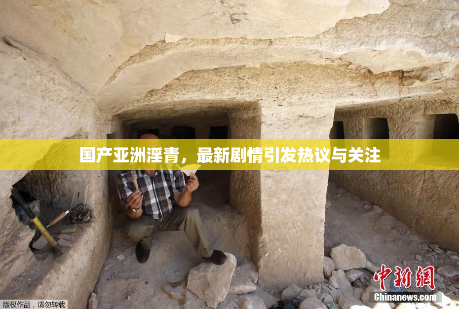 国产亚洲淫青，最新剧情引发热议与关注