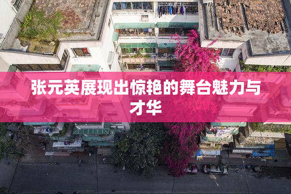 张元英展现出惊艳的舞台魅力与才华