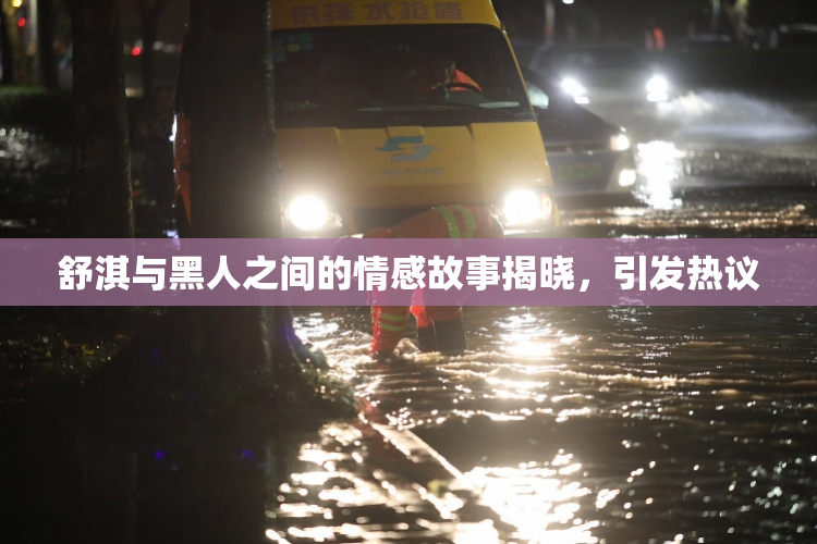 舒淇与黑人之间的情感故事揭晓，引发热议