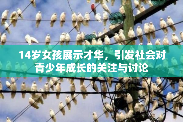 14岁女孩展示才华，引发社会对青少年成长的关注与讨论