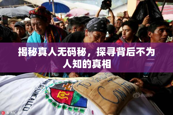 揭秘真人无码秘，探寻背后不为人知的真相