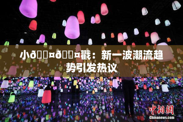 小🐤🐤戳：新一波潮流趋势引发热议